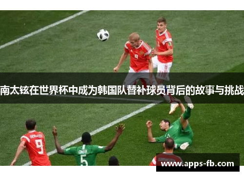 南太铉在世界杯中成为韩国队替补球员背后的故事与挑战