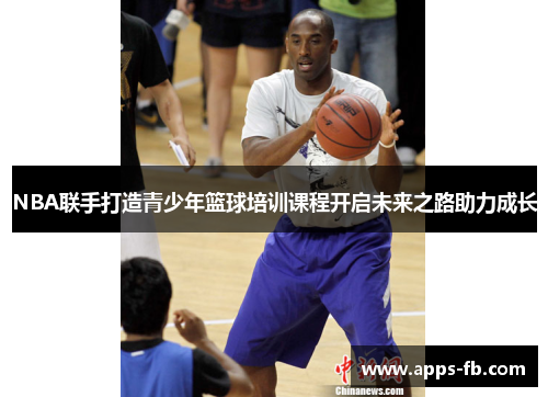 NBA联手打造青少年篮球培训课程开启未来之路助力成长