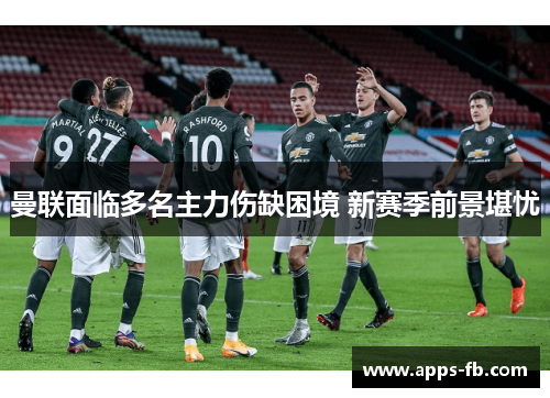 曼联面临多名主力伤缺困境 新赛季前景堪忧