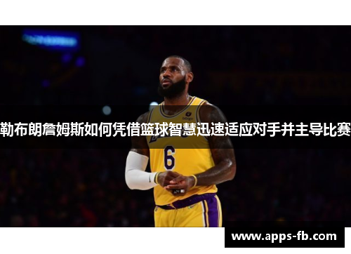 勒布朗詹姆斯如何凭借篮球智慧迅速适应对手并主导比赛