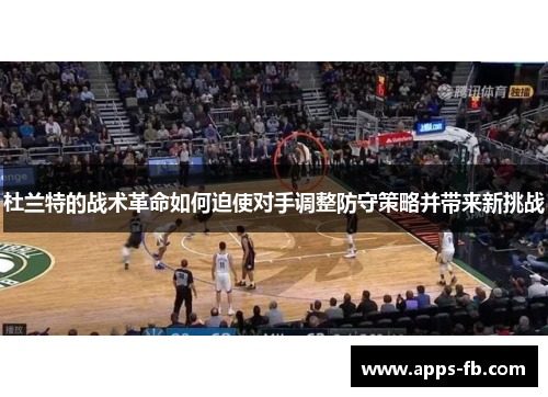 杜兰特的战术革命如何迫使对手调整防守策略并带来新挑战