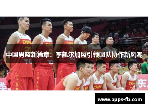 中国男篮新篇章：李凯尔加盟引领团队协作新风潮