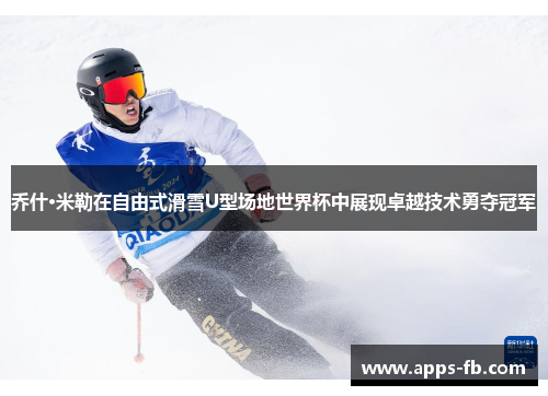 乔什·米勒在自由式滑雪U型场地世界杯中展现卓越技术勇夺冠军