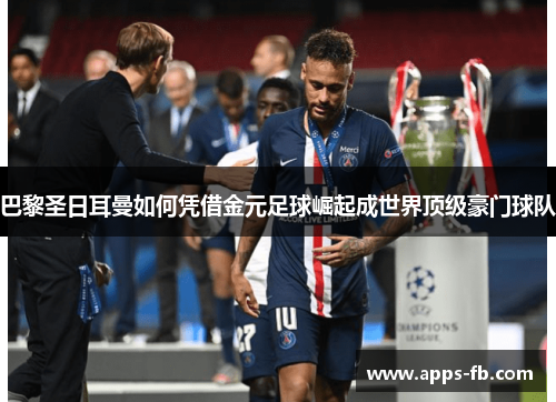 巴黎圣日耳曼如何凭借金元足球崛起成世界顶级豪门球队