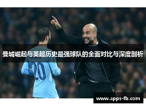 曼城崛起与英超历史最强球队的全面对比与深度剖析