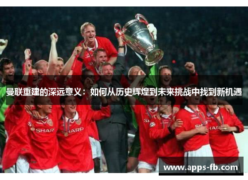 曼联重建的深远意义：如何从历史辉煌到未来挑战中找到新机遇
