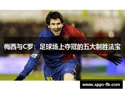 梅西与C罗：足球场上夺冠的五大制胜法宝