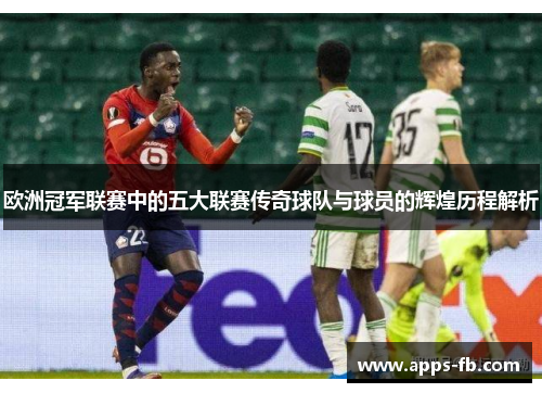 欧洲冠军联赛中的五大联赛传奇球队与球员的辉煌历程解析