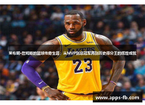 莱布朗·詹姆斯的篮球传奇生涯：从MVP到总冠军再到历史得分王的辉煌成就