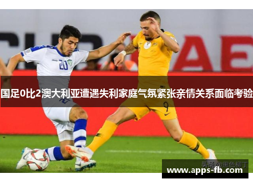 国足0比2澳大利亚遭遇失利家庭气氛紧张亲情关系面临考验
