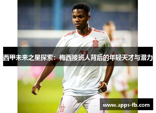 西甲未来之星探索：梅西接班人背后的年轻天才与潜力