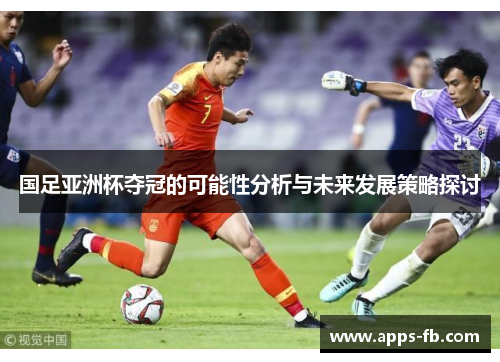 国足亚洲杯夺冠的可能性分析与未来发展策略探讨