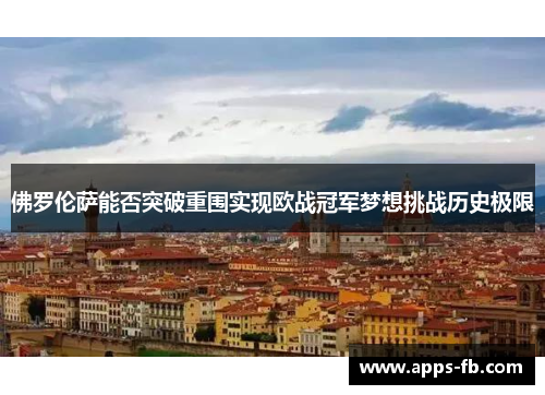 佛罗伦萨能否突破重围实现欧战冠军梦想挑战历史极限