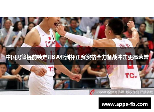 中国男篮提前锁定FIBA亚洲杯正赛资格全力备战冲击更高荣誉