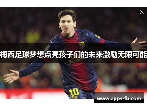 梅西足球梦想点亮孩子们的未来激励无限可能