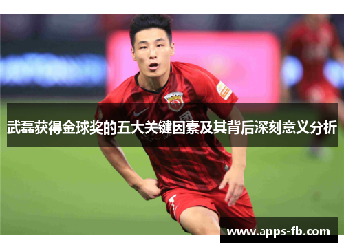 武磊获得金球奖的五大关键因素及其背后深刻意义分析