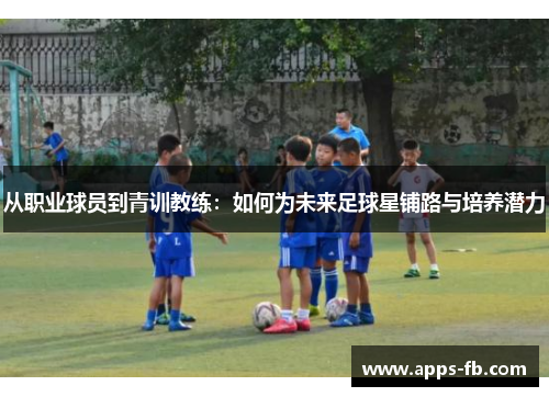 从职业球员到青训教练：如何为未来足球星铺路与培养潜力
