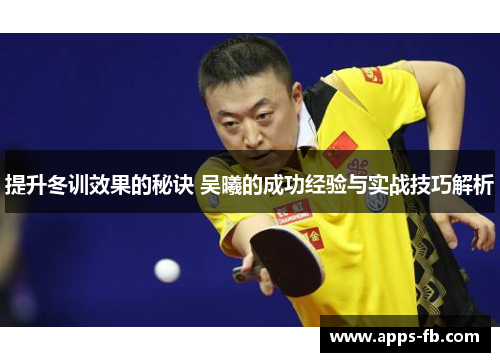 提升冬训效果的秘诀 吴曦的成功经验与实战技巧解析