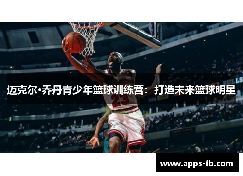 迈克尔·乔丹青少年篮球训练营：打造未来篮球明星