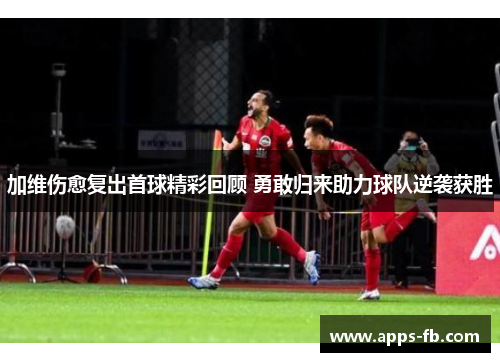 加维伤愈复出首球精彩回顾 勇敢归来助力球队逆袭获胜