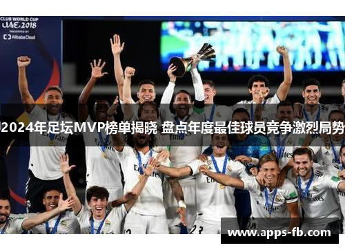 2024年足坛MVP榜单揭晓 盘点年度最佳球员竞争激烈局势