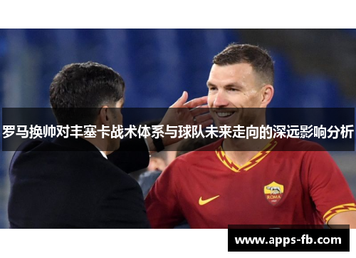 罗马换帅对丰塞卡战术体系与球队未来走向的深远影响分析