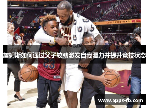 詹姆斯如何通过父子较劲激发自我潜力并提升竞技状态