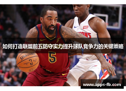 如何打造联盟前五防守实力提升球队竞争力的关键策略
