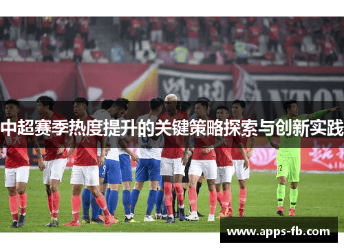 中超赛季热度提升的关键策略探索与创新实践