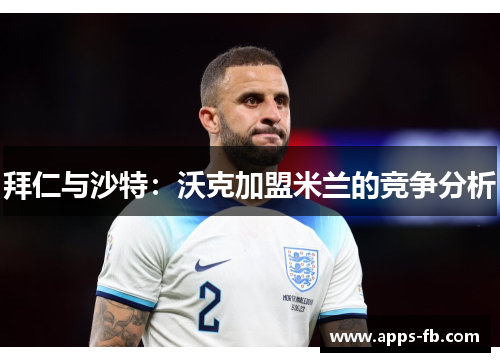 拜仁与沙特：沃克加盟米兰的竞争分析