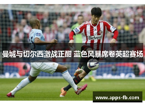 曼城与切尔西激战正酣 蓝色风暴席卷英超赛场