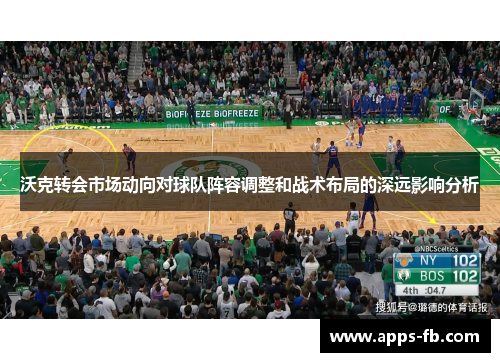 沃克转会市场动向对球队阵容调整和战术布局的深远影响分析