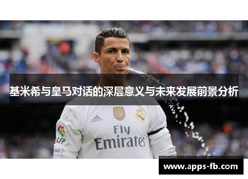 基米希与皇马对话的深层意义与未来发展前景分析