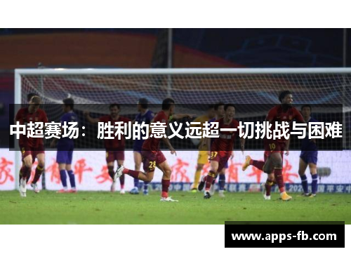 中超赛场：胜利的意义远超一切挑战与困难