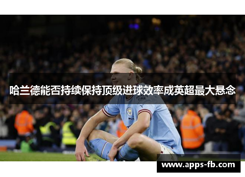 哈兰德能否持续保持顶级进球效率成英超最大悬念