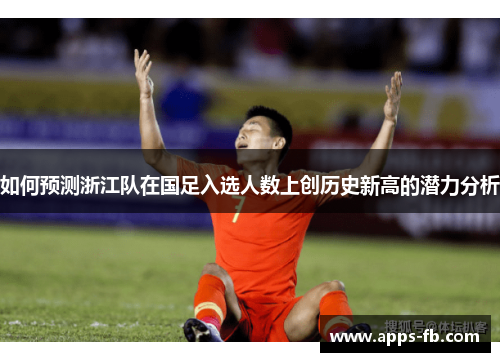 如何预测浙江队在国足入选人数上创历史新高的潜力分析