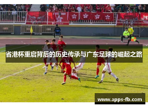 省港杯重启背后的历史传承与广东足球的崛起之路