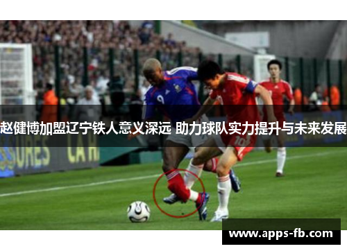 赵健博加盟辽宁铁人意义深远 助力球队实力提升与未来发展