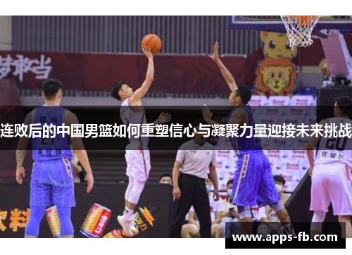 连败后的中国男篮如何重塑信心与凝聚力量迎接未来挑战