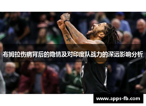 布姆拉伤病背后的隐情及对印度队战力的深远影响分析