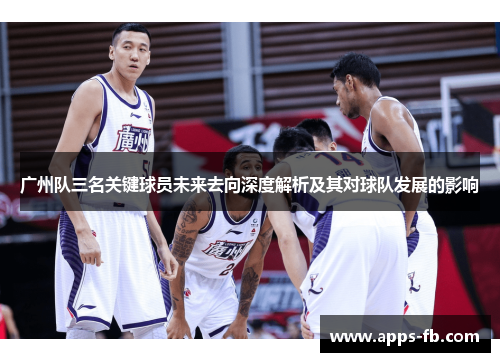 广州队三名关键球员未来去向深度解析及其对球队发展的影响