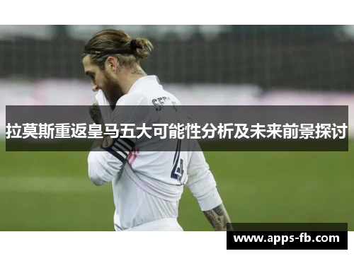 拉莫斯重返皇马五大可能性分析及未来前景探讨
