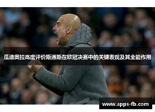 瓜迪奥拉高度评价斯通斯在欧冠决赛中的关键表现及其全能作用