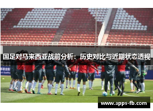 国足对马来西亚战前分析：历史对比与近期状态透视