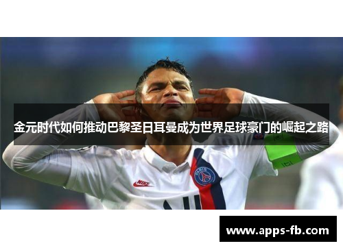 金元时代如何推动巴黎圣日耳曼成为世界足球豪门的崛起之路