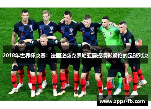 2018年世界杯决赛：法国逆袭克罗地亚展现精彩绝伦的足球对决