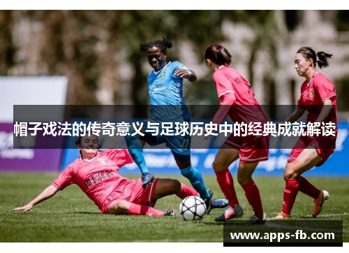 帽子戏法的传奇意义与足球历史中的经典成就解读
