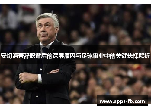 安切洛蒂辞职背后的深层原因与足球事业中的关键抉择解析