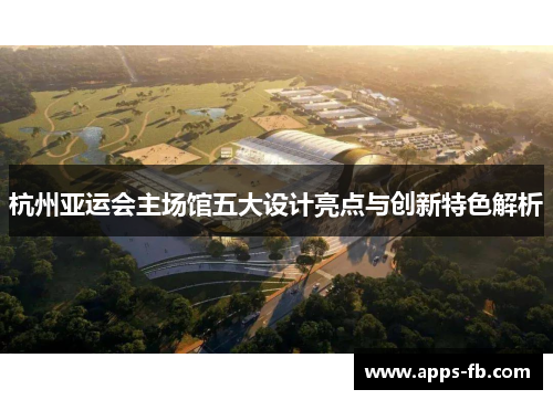 杭州亚运会主场馆五大设计亮点与创新特色解析