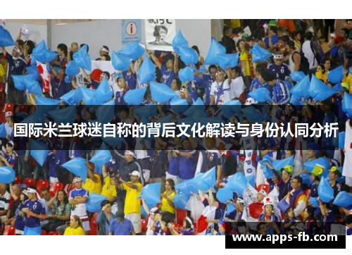 国际米兰球迷自称的背后文化解读与身份认同分析